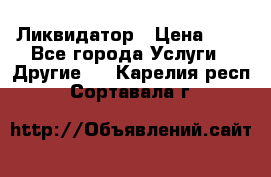 Ликвидатор › Цена ­ 1 - Все города Услуги » Другие   . Карелия респ.,Сортавала г.